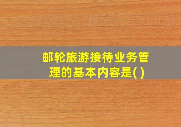 邮轮旅游接待业务管理的基本内容是( )